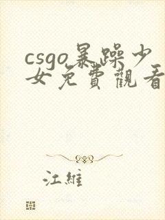 csgo暴躁少女免费观看40集电视剧