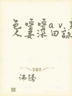 色噜噜aⅴ熟女人妻深田咏美