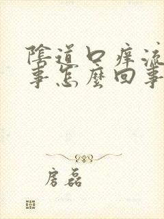 阴道口痒流黄水事怎么回事