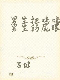 男生把鸡鸡插进男生的屁眼里