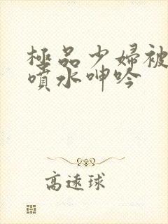 极品少妇被啪到喷水呻吟