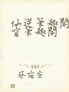 仙逆笔趣阁无弹窗笔趣阁