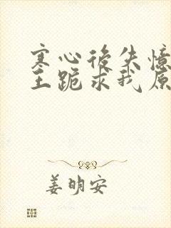 寒心后失忆摄政王跪求我原谅大结局