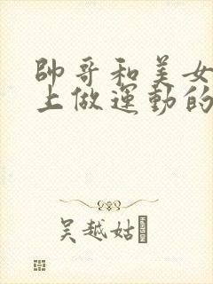 帅哥和美女在床上做运动的视频