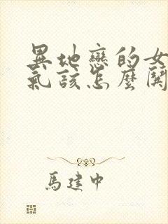 异地恋的女友生气该怎么哄