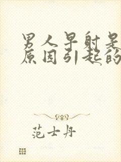 男人早射是什么原因引起的?