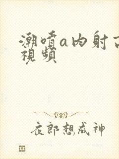 潮喷a内射高潮视频