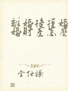 离婚后复婚再离婚财产怎么算