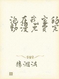 泡在我家的辣妹动漫免费完整版