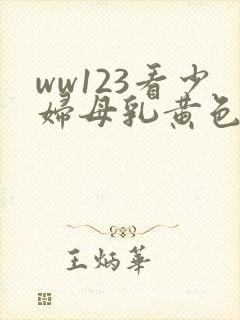 ww123看少妇母乳黄色亚洲片