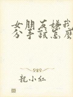 女朋友嫌我烦想分手该怎么挽回