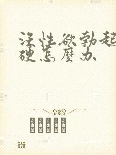 没性欲勃起不够硬怎么办