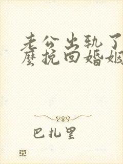 老公出轨了该怎么挽回婚姻呢