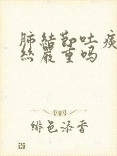 肺结节吐痰有血丝严重吗封面