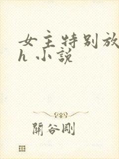 女主特别放荡的h 小说