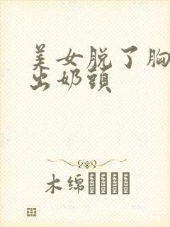 美女脱了胸罩露出奶头