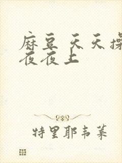 麻豆 天天操 夜夜上