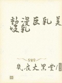 动漫巨乳美女被吸乳