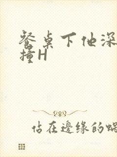 餐桌下他深深顶撞H