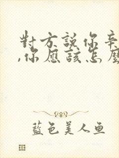 对方说你辛苦了,你应该怎么回答