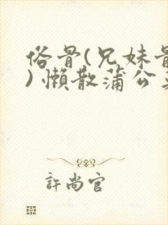 俗骨(兄妹骨科) 懒散蒲公英结局