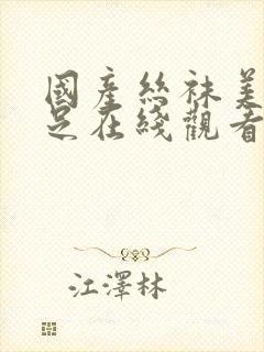 国产丝袜美腿玉足在线观看