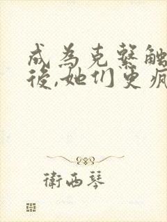 成为克系触手怪后,她们更疯狂了漫画