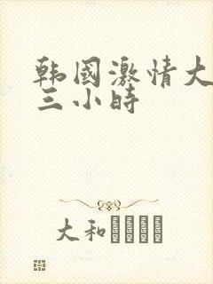 韩国激情大合集三小时