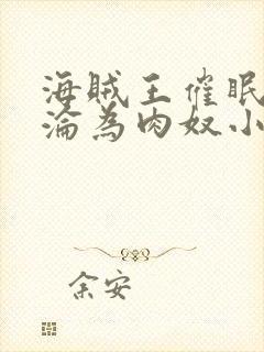 海贼王催眠调教沦为肉奴小说