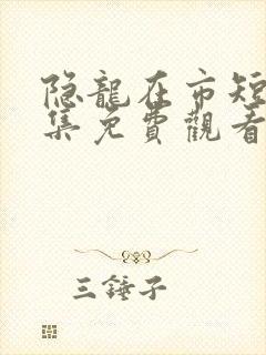 隐龙在市短剧全集免费观看完整版