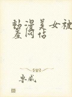 动漫美女被x羞羞网站