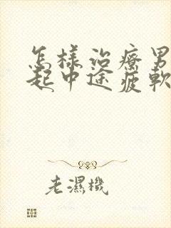 怎样治疗男人勃起中途疲软问题