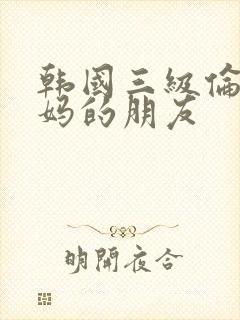 韩国三级伦理妈妈的朋友