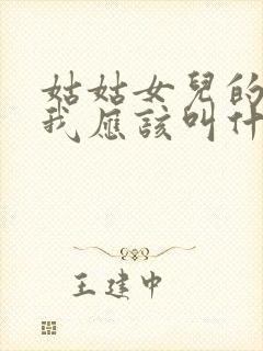 姑姑女儿的女儿我应该叫什么