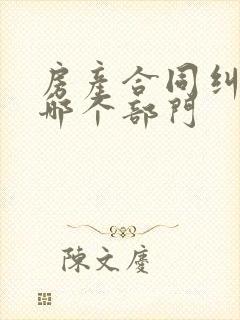 房产合同纠纷找哪个部门