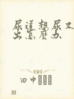 尿道想尿又尿不出怎么办