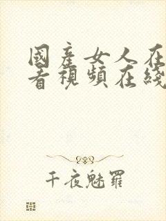 国产女人在线观看视频在线观看