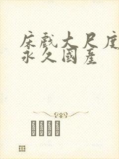 床戏大尺度视频永久国产