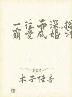 一往而深,总裁霸爱成婚 沐小乌