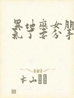 异地恋女朋友生气了要分手怎么挽回