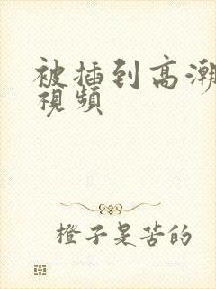 被插到高潮喷水视频