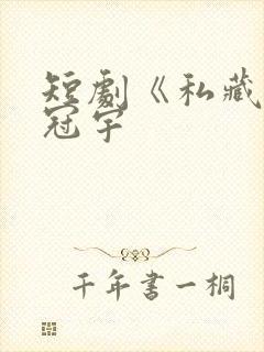 短剧《私藏》姚冠宇