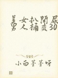 美女扒开尿口让男人桶爽30分钟