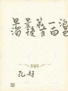 早晨第一泡尿浑浊 后有白色沉淀物