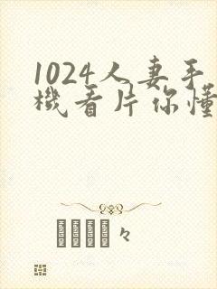 1024人妻手机看片你懂的