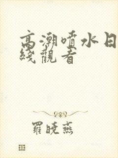 高潮喷水日韩在线观看