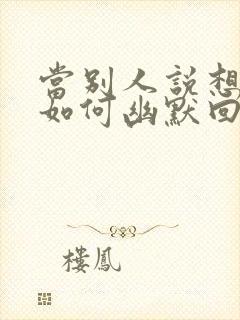 当别人说想你时如何幽默回复