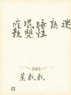 催眠睡熟迷d调教双性