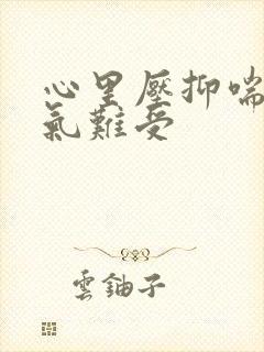 心里压抑喘不过气难受