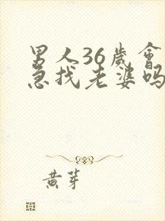 男人36岁会着急找老婆吗